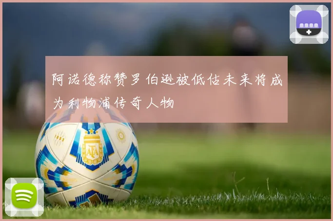 阿诺德称赞罗伯逊被低估未来将成为利物浦传奇人物