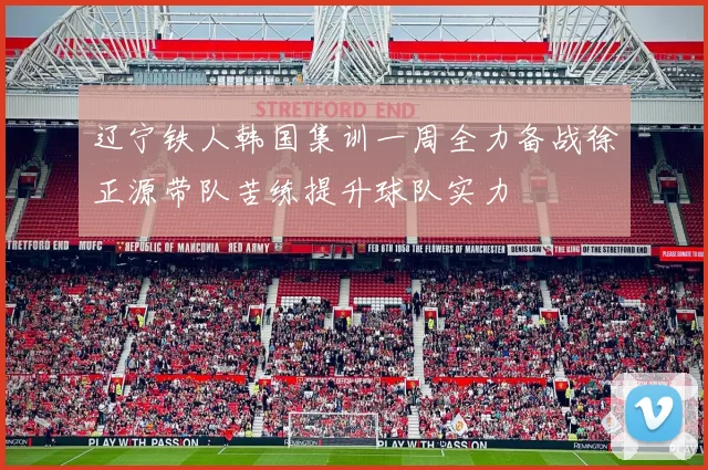 辽宁铁人韩国集训一周全力备战徐正源带队苦练提升球队实力