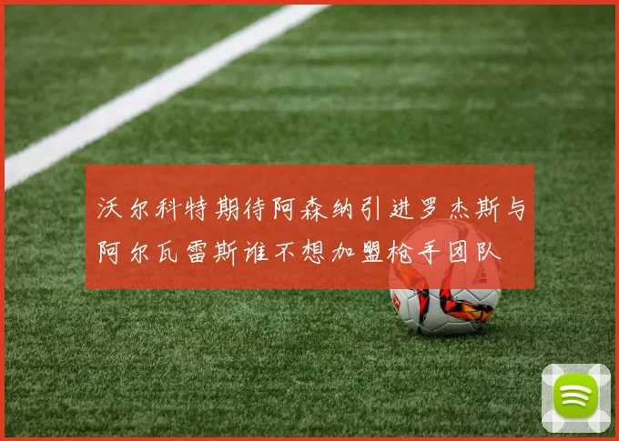 沃尔科特期待阿森纳引进罗杰斯与阿尔瓦雷斯谁不想加盟枪手团队