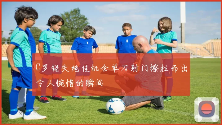 C罗错失绝佳机会单刀射门擦柱而出令人惋惜的瞬间