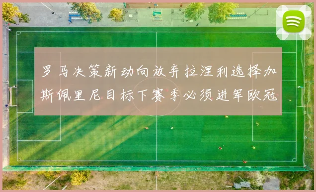 罗马决策新动向放弃拉涅利选择加斯佩里尼目标下赛季必须进军欧冠