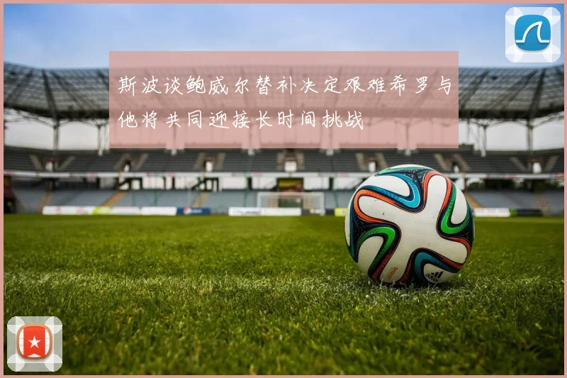 斯波谈鲍威尔替补决定艰难希罗与他将共同迎接长时间挑战