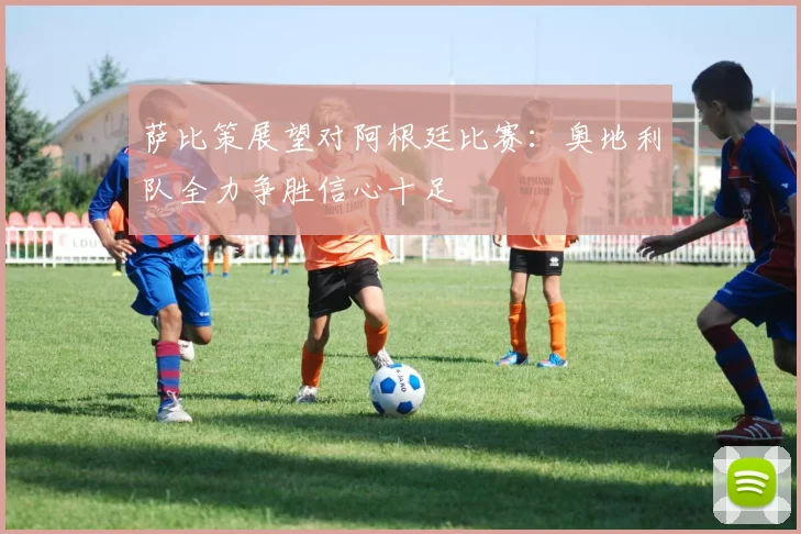 萨比策展望对阿根廷比赛：奥地利队全力争胜信心十足