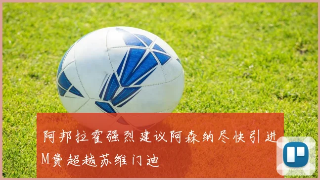 阿邦拉霍强烈建议阿森纳尽快引进M费超越苏维门迪
