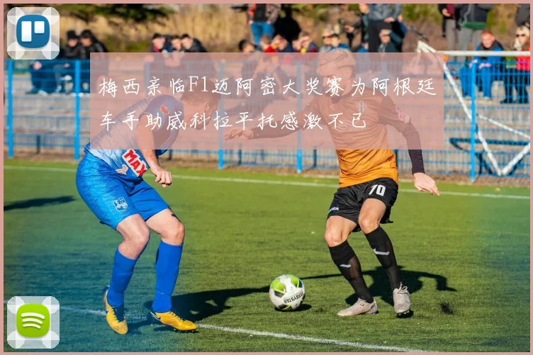 梅西亲临F1迈阿密大奖赛为阿根廷车手助威科拉平托感激不已