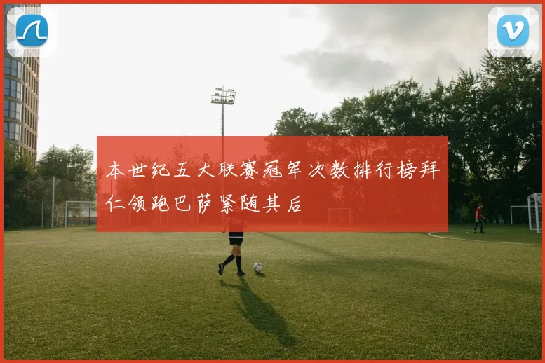 本世纪五大联赛冠军次数排行榜拜仁领跑巴萨紧随其后