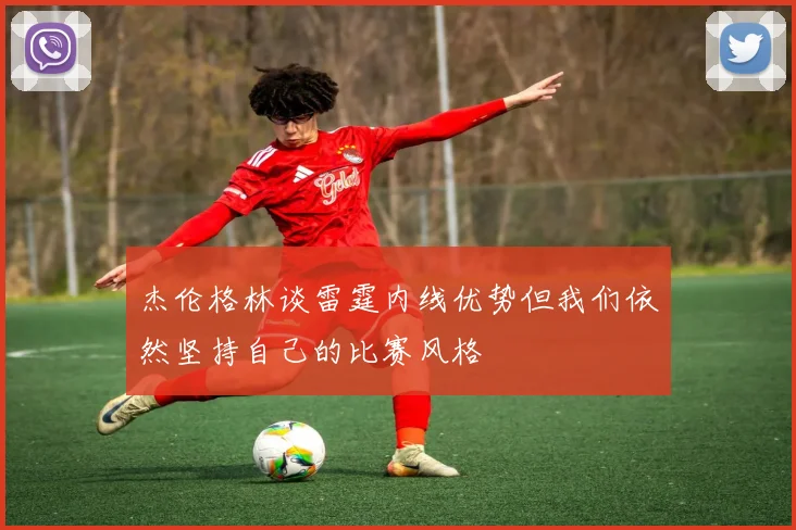 杰伦格林谈雷霆内线优势但我们依然坚持自己的比赛风格
