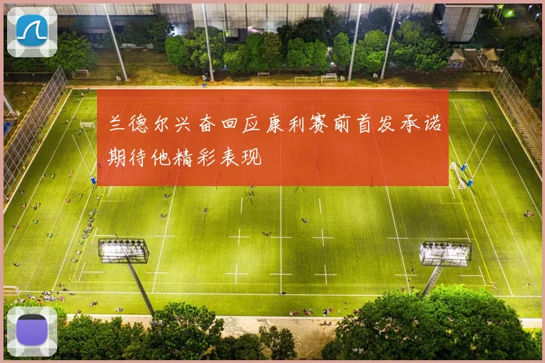 兰德尔兴奋回应康利赛前首发承诺期待他精彩表现