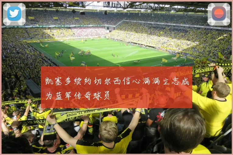 凯塞多续约切尔西信心满满立志成为蓝军传奇球员