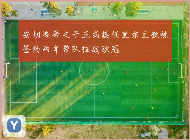 安切洛蒂之子正式接任里尔主教练签约两年带队征战欧冠