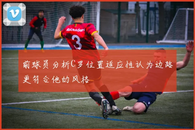 前球员分析C罗位置适应性认为边路更符合他的风格