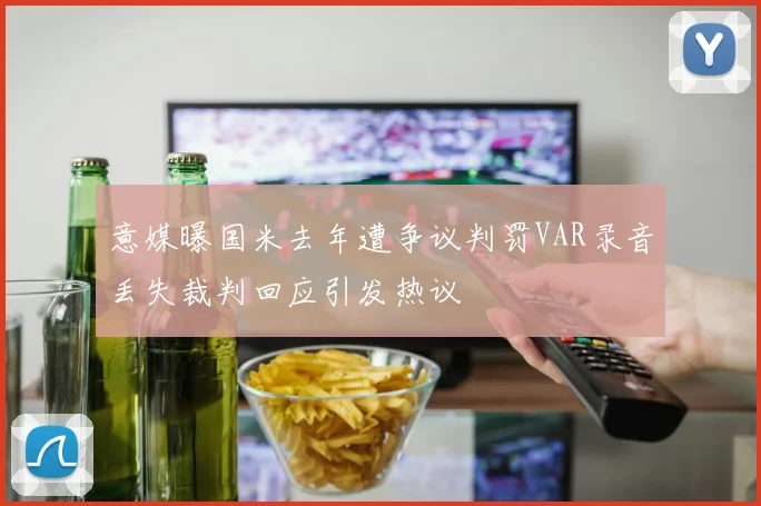 意媒曝国米去年遭争议判罚VAR录音丢失裁判回应引发热议