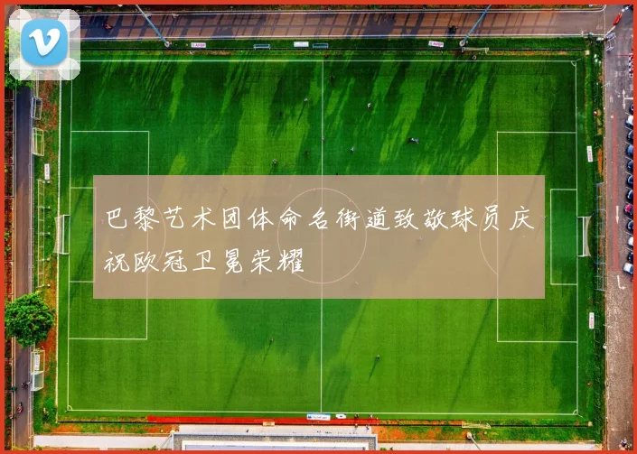 巴黎艺术团体命名街道致敬球员庆祝欧冠卫冕荣耀