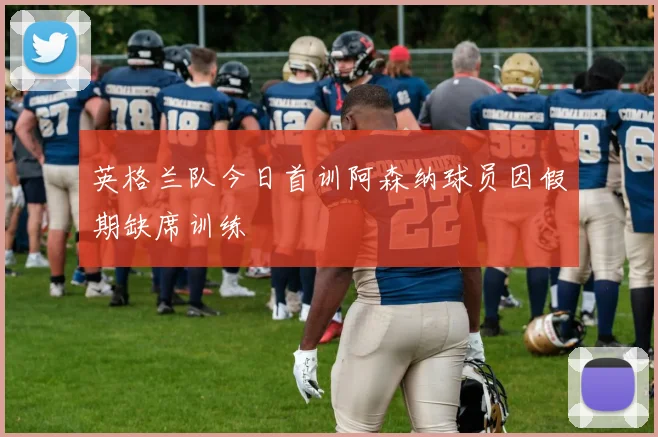 英格兰队今日首训阿森纳球员因假期缺席训练