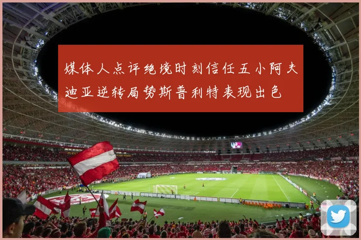媒体人点评绝境时刻信任五小阿夫迪亚逆转局势斯普利特表现出色